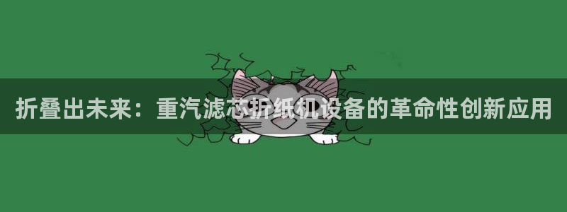 天宏娱乐首页：折叠出未来：重汽滤芯折纸机设备的革命性创新应用