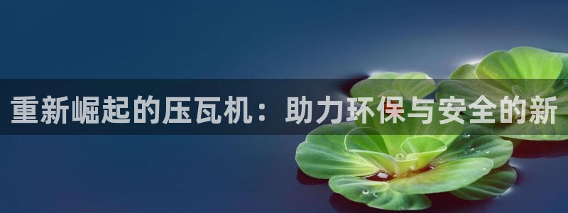 天宏娱乐22956叩c：重新崛起的压瓦机：助力环保与安全的新