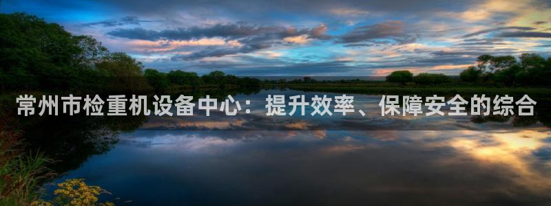 天宏娱乐·b主管管32937：常州市检重机设备中心：提升效率