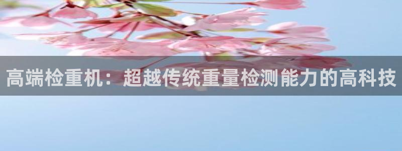 天宏3娱乐注册：高端检重机：超越传统重量检测能力的高科技