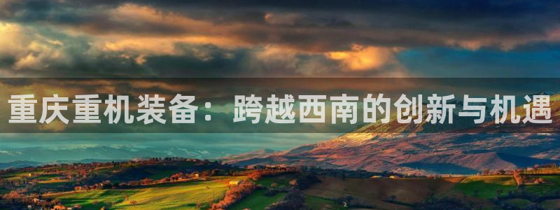 天宏娱乐天跃娱乐：重庆重机装备：跨越西南的创新与机遇