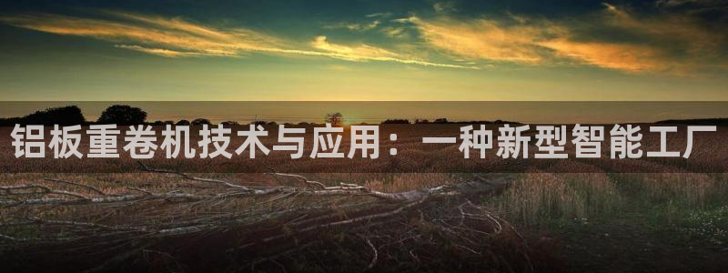 天宏娱乐小号：铝板重卷机技术与应用：一种新型智能工厂