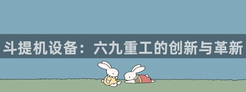 天宏娱乐 网址：斗提机设备：六九重工的创新与革新