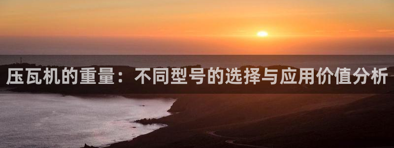 天宏娱乐在线播放：压瓦机的重量：不同型号的选择与应用价值分析