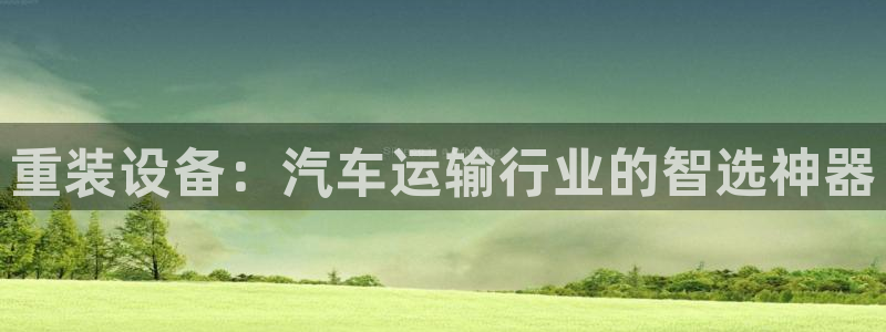 天宏娱乐青峰：重装设备：汽车运输行业的智选神器