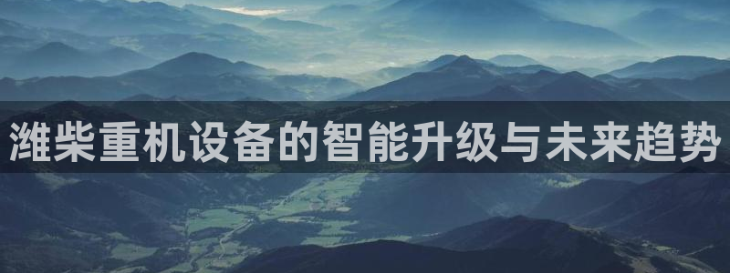 天宏娱乐666：潍柴重机设备的智能升级与未来趋势