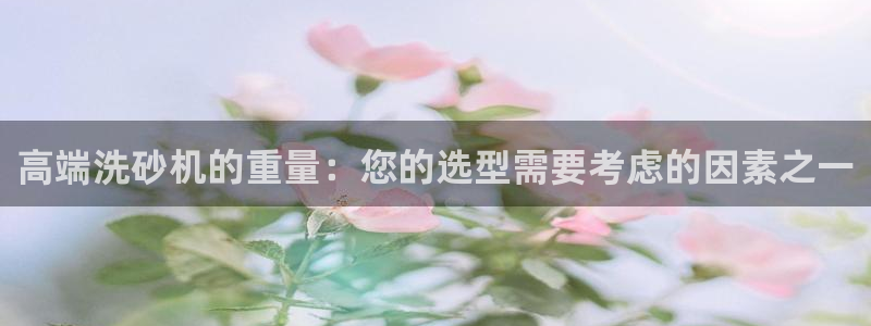 天宏娱乐探索无限空间：高端洗砂机的重量：您的选型需要考虑的因