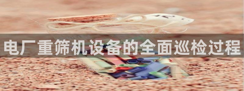 天宏娱乐青峰：电厂重筛机设备的全面巡检过程