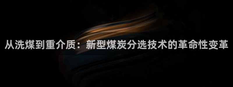 天宏娱乐直播在线观看免费：从洗煤到重介质：新型煤炭分选技术的