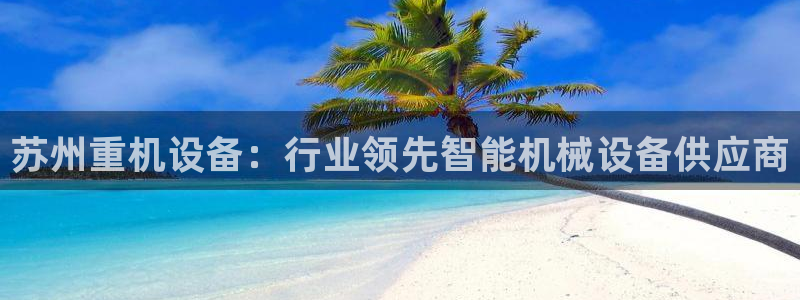 天宏娱乐q31.661：苏州重机设备：行业领先智能机械设备供