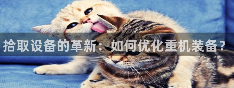 天宏娱乐是骗局吗：拾取设备的革新：如何优化重机装备？