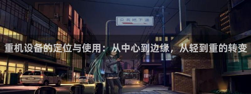 天宏娱乐平台：重机设备的定位与使用：从中心到边缘，从轻到重的